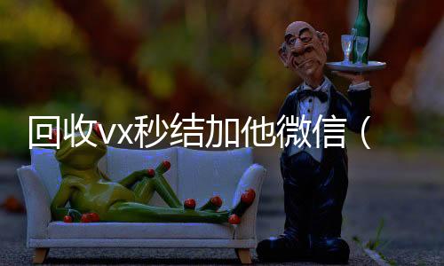 回收vx秒结加他在线收微信微信（回收vx秒结一般什么价格）